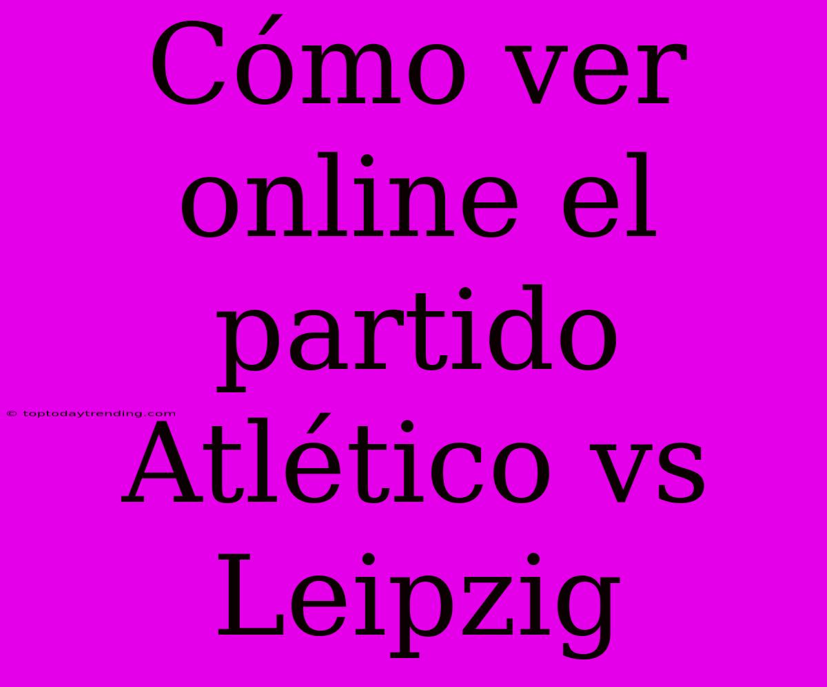 Cómo Ver Online El Partido Atlético Vs Leipzig