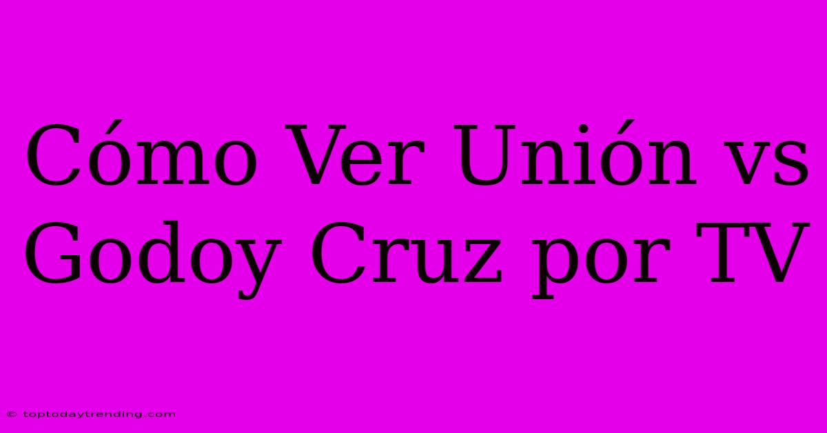 Cómo Ver Unión Vs Godoy Cruz Por TV