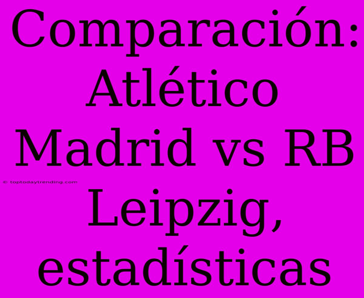 Comparación: Atlético Madrid Vs RB Leipzig, Estadísticas