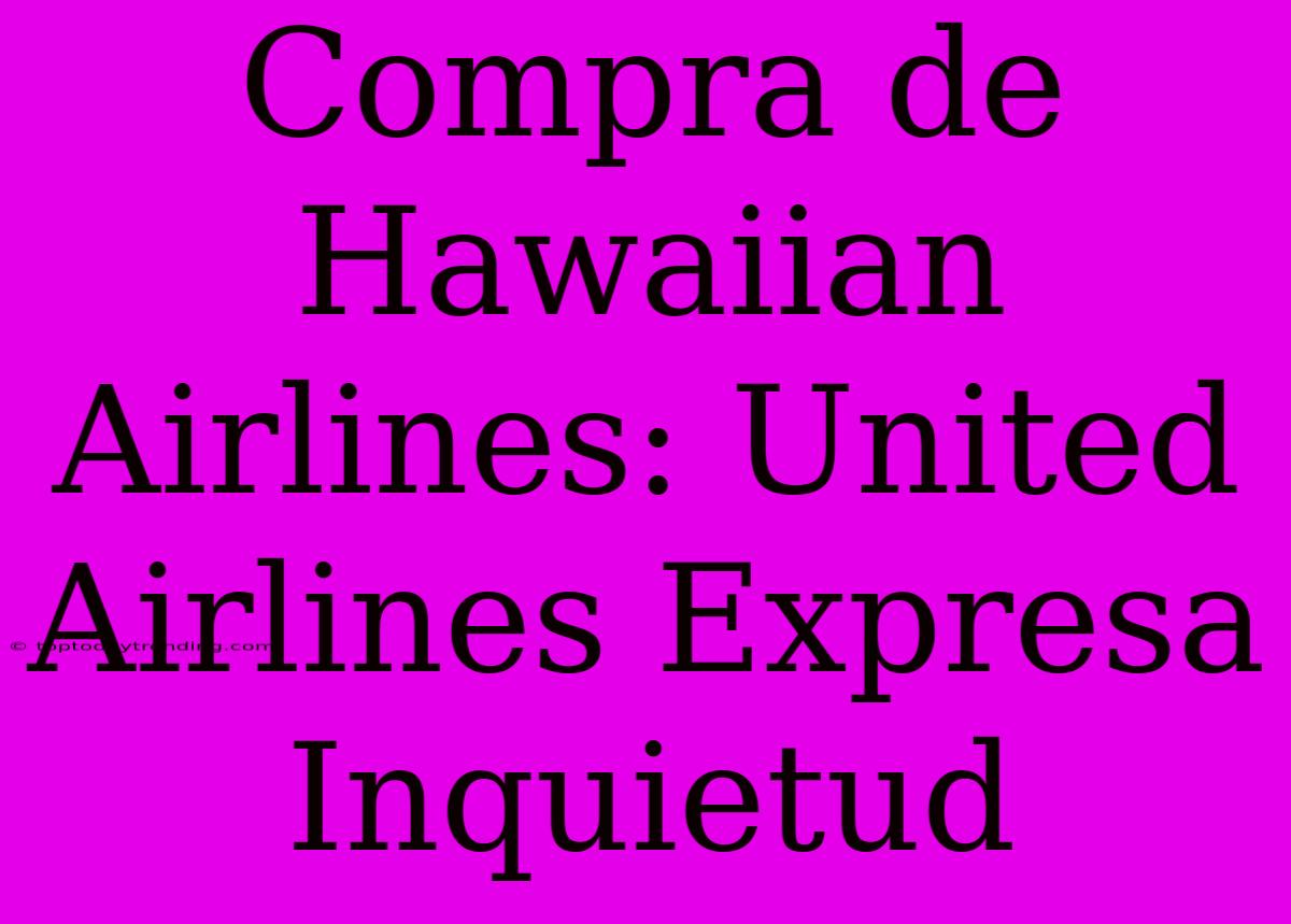 Compra De Hawaiian Airlines: United Airlines Expresa Inquietud