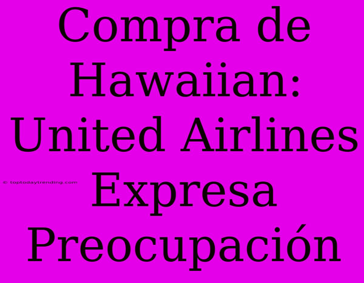 Compra De Hawaiian: United Airlines Expresa Preocupación