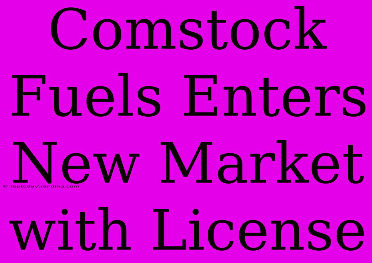 Comstock Fuels Enters New Market With License