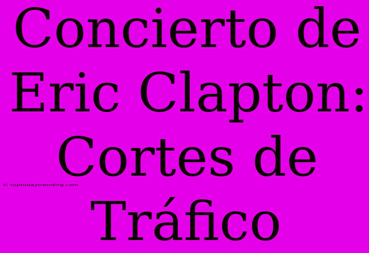 Concierto De Eric Clapton: Cortes De Tráfico