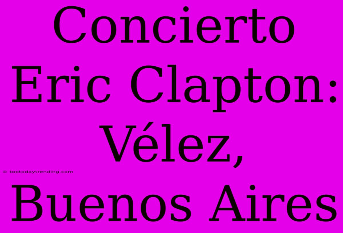 Concierto Eric Clapton: Vélez, Buenos Aires