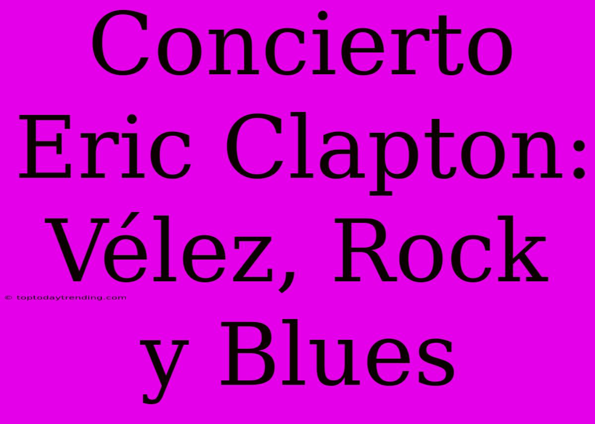 Concierto Eric Clapton: Vélez, Rock Y Blues