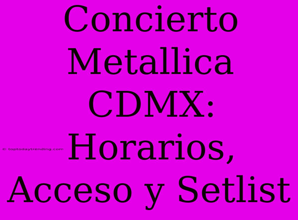 Concierto Metallica CDMX: Horarios, Acceso Y Setlist