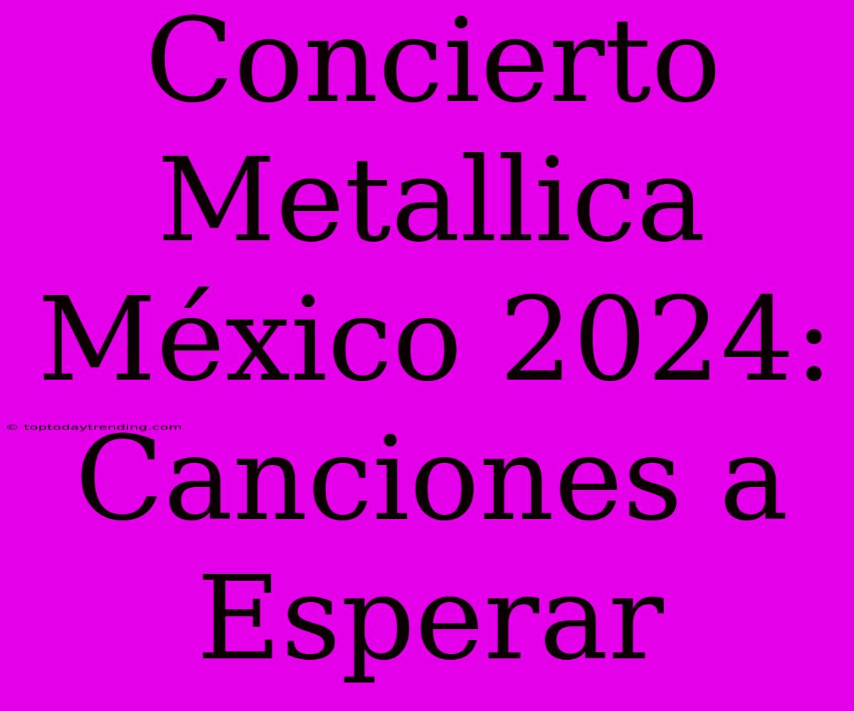 Concierto Metallica México 2024: Canciones A Esperar