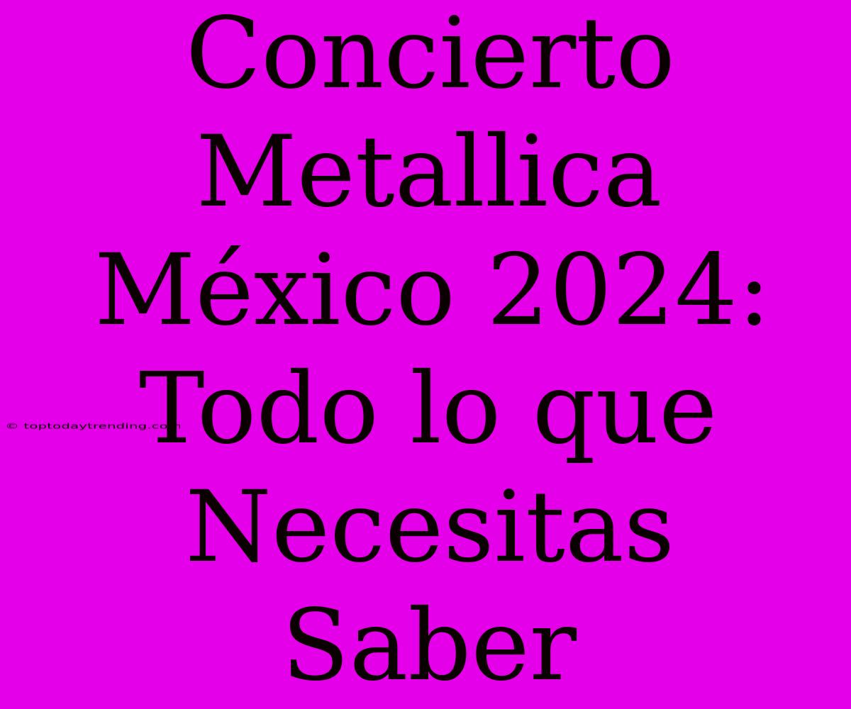 Concierto Metallica México 2024: Todo Lo Que Necesitas Saber