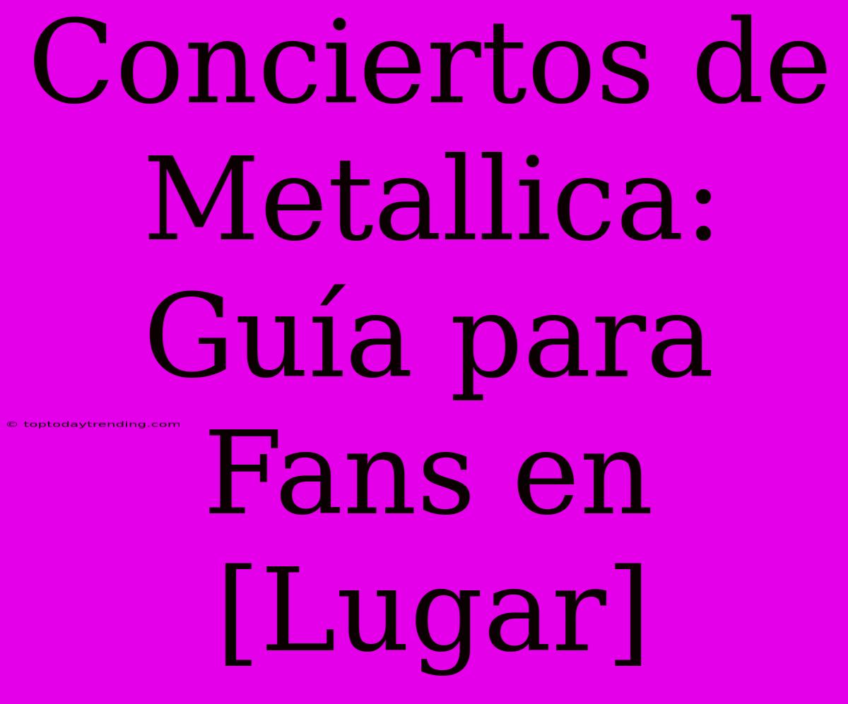 Conciertos De Metallica: Guía Para Fans En [Lugar]