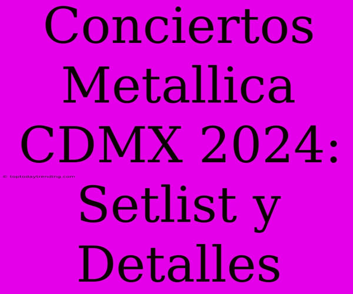 Conciertos Metallica CDMX 2024: Setlist Y Detalles