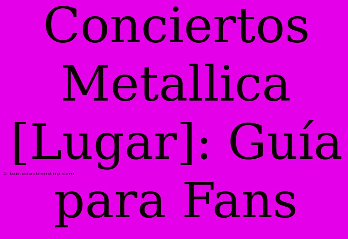 Conciertos Metallica [Lugar]: Guía Para Fans