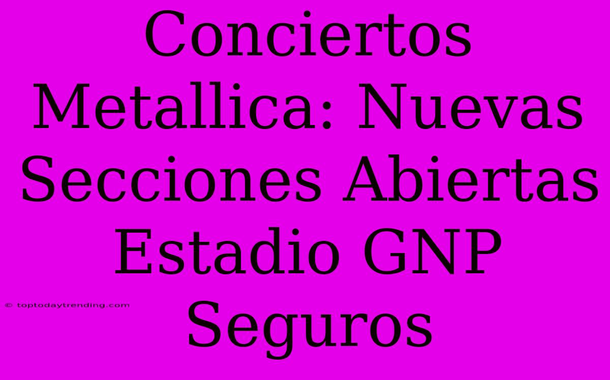 Conciertos Metallica: Nuevas Secciones Abiertas Estadio GNP Seguros