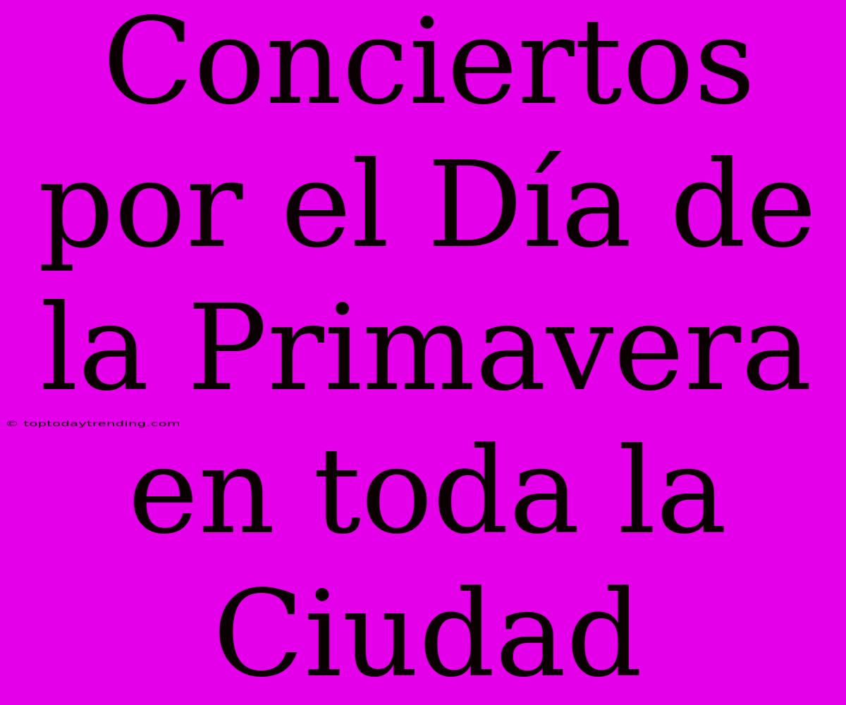 Conciertos Por El Día De La Primavera En Toda La Ciudad