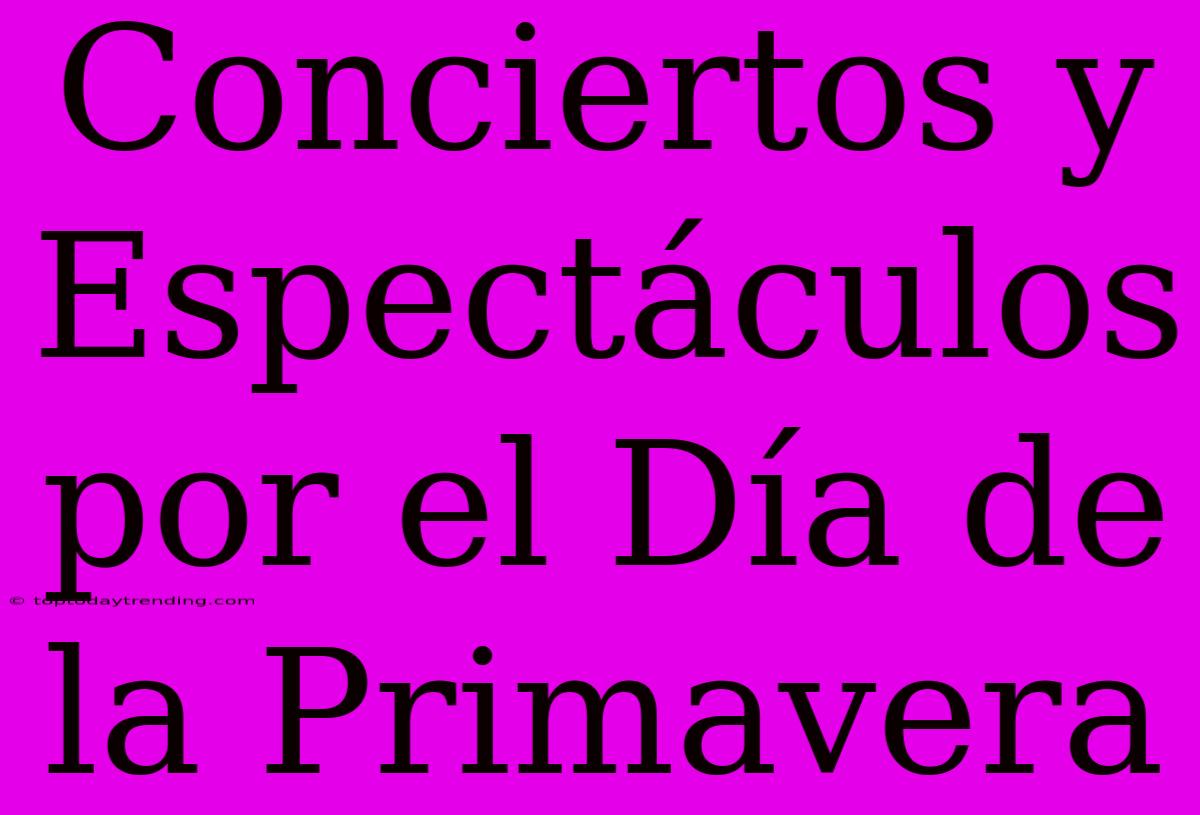 Conciertos Y Espectáculos Por El Día De La Primavera