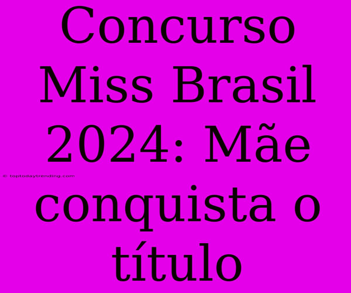 Concurso Miss Brasil 2024: Mãe Conquista O Título