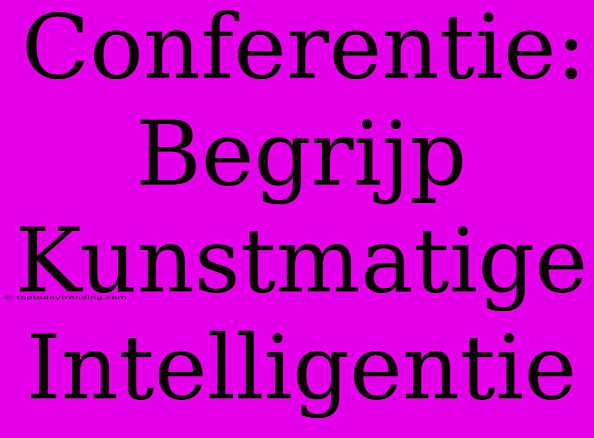 Conferentie: Begrijp Kunstmatige Intelligentie