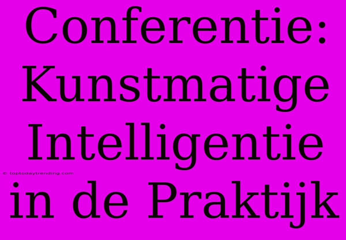 Conferentie: Kunstmatige Intelligentie In De Praktijk