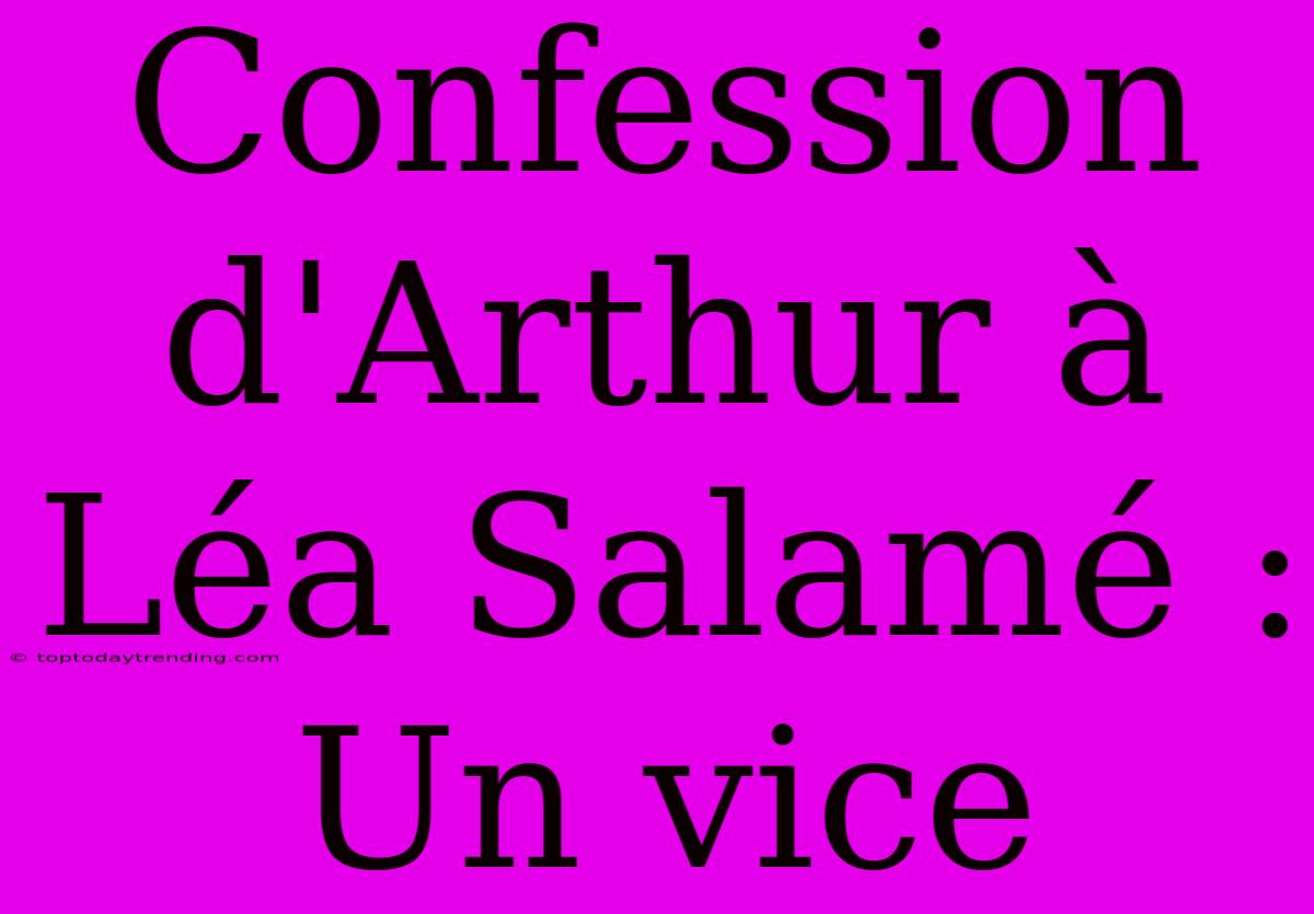 Confession D'Arthur À Léa Salamé : Un Vice