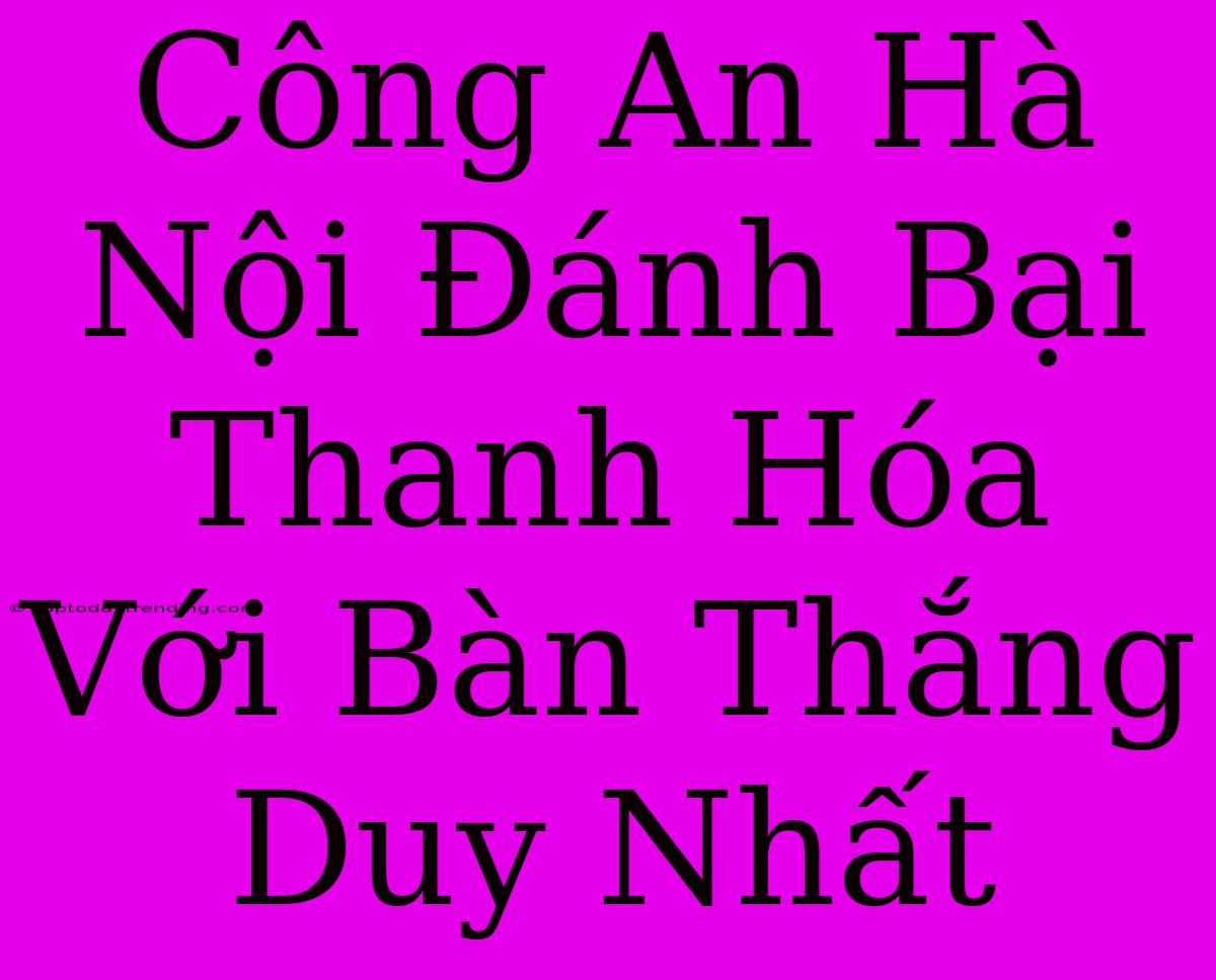 Công An Hà Nội Đánh Bại Thanh Hóa Với Bàn Thắng Duy Nhất