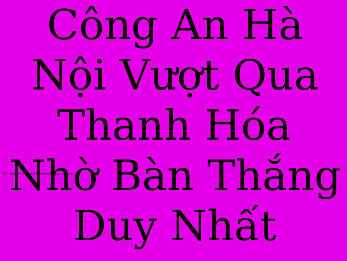 Công An Hà Nội Vượt Qua Thanh Hóa Nhờ Bàn Thắng Duy Nhất