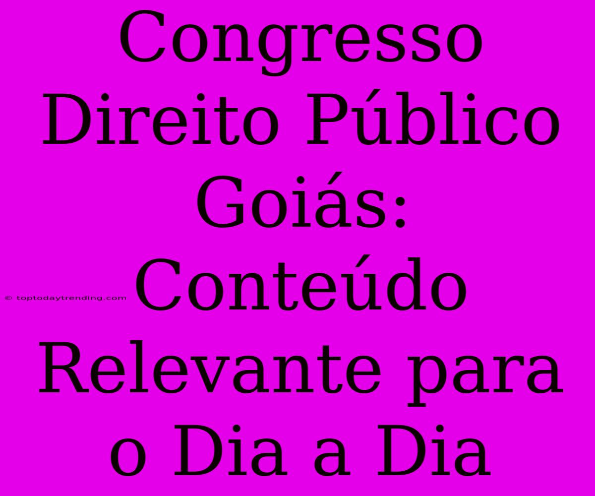 Congresso Direito Público Goiás: Conteúdo Relevante Para O Dia A Dia