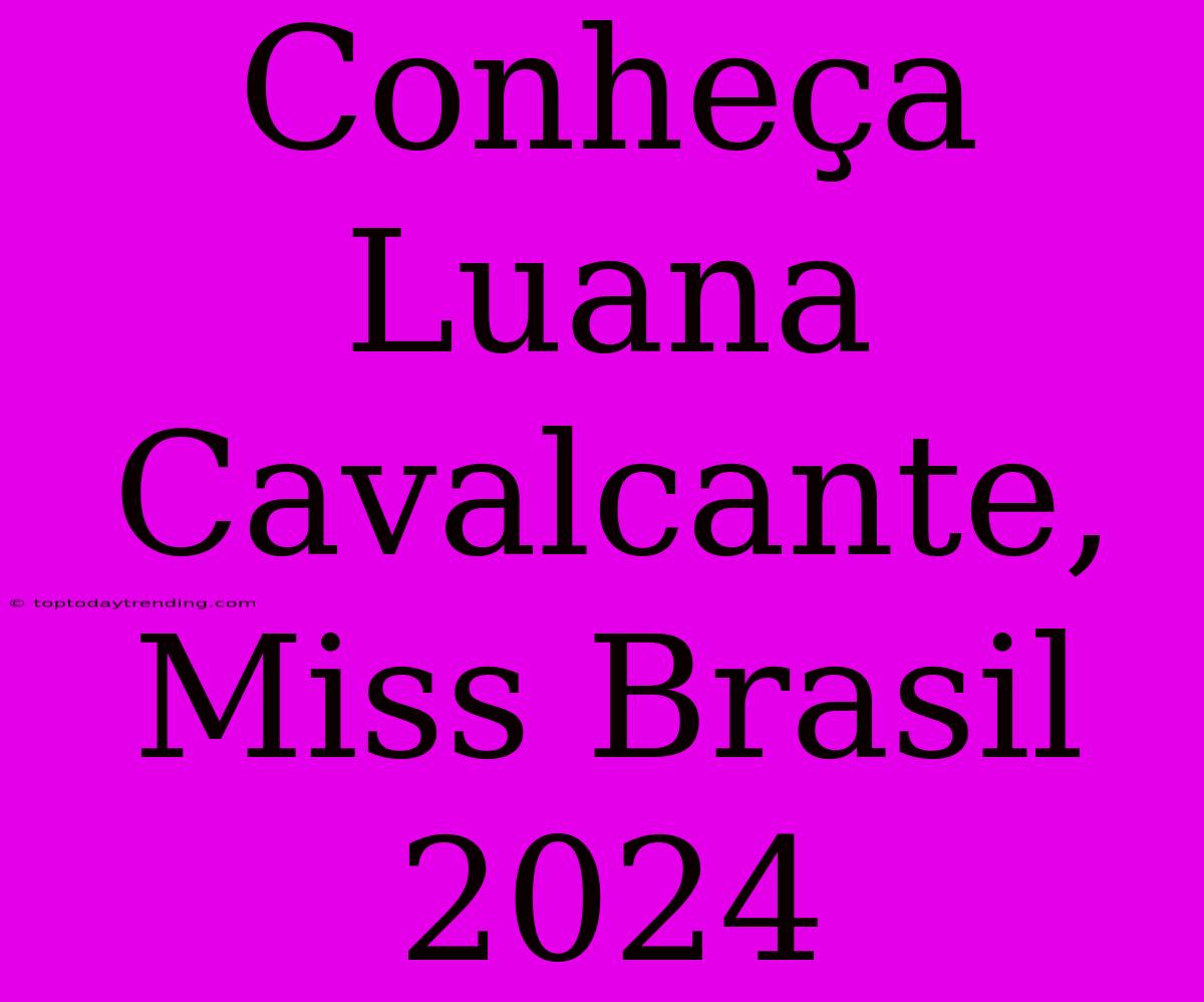 Conheça Luana Cavalcante, Miss Brasil 2024