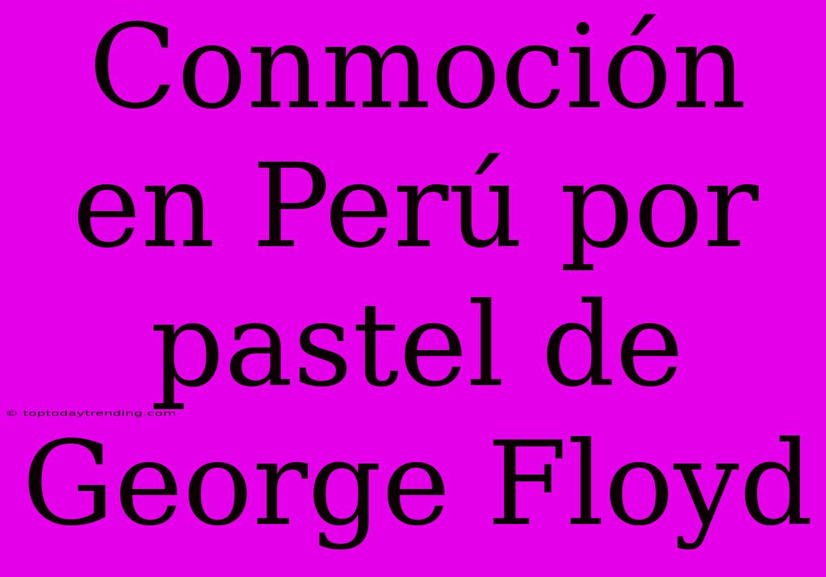 Conmoción En Perú Por Pastel De George Floyd