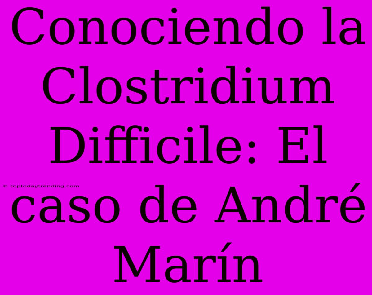 Conociendo La Clostridium Difficile: El Caso De André Marín