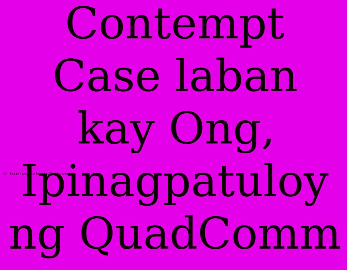 Contempt Case Laban Kay Ong, Ipinagpatuloy Ng QuadComm