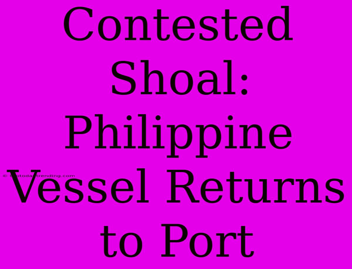 Contested Shoal: Philippine Vessel Returns To Port