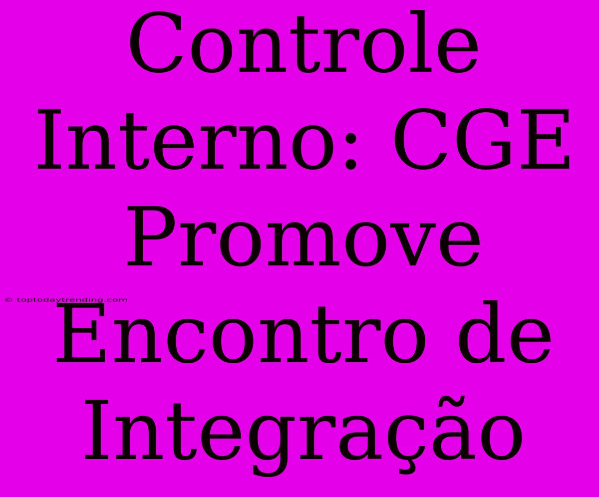 Controle Interno: CGE Promove Encontro De Integração