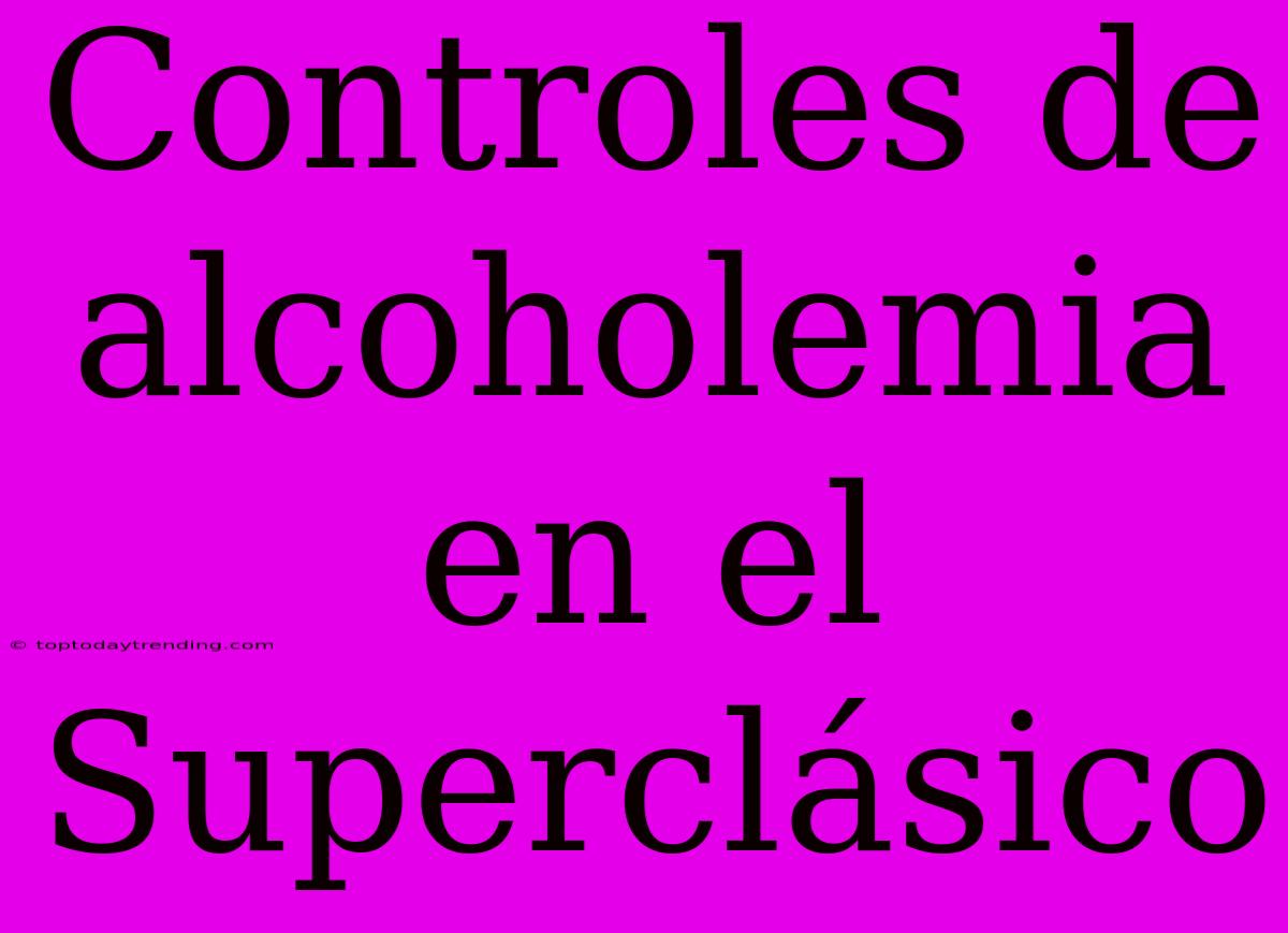 Controles De Alcoholemia En El Superclásico