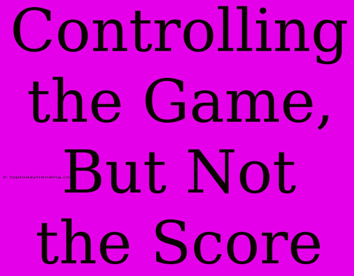 Controlling The Game, But Not The Score