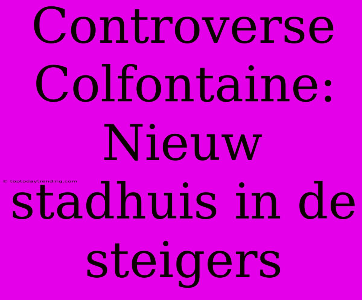 Controverse Colfontaine: Nieuw Stadhuis In De Steigers