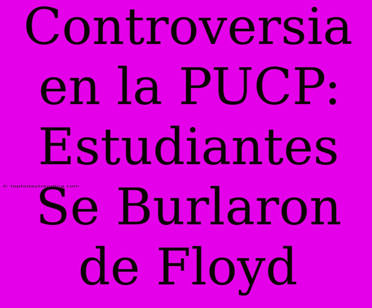 Controversia En La PUCP: Estudiantes Se Burlaron De Floyd