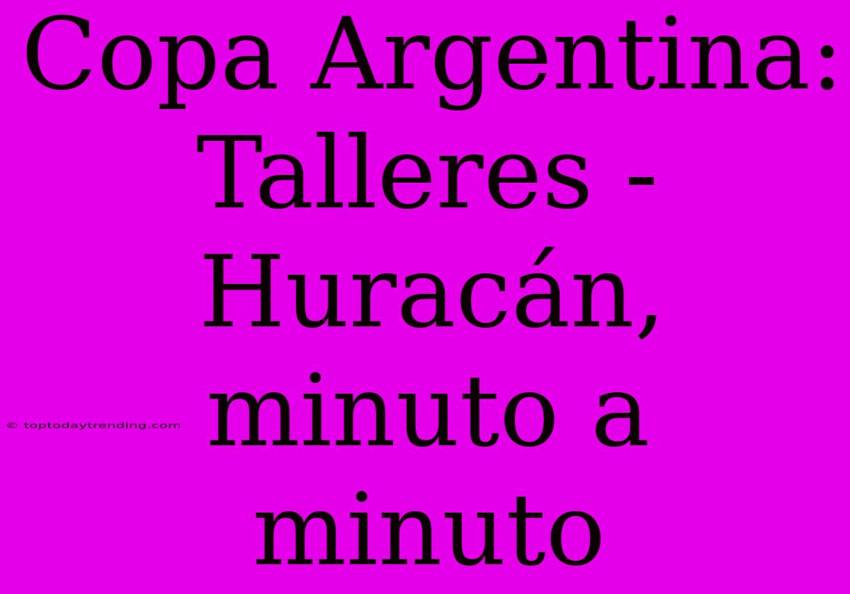 Copa Argentina: Talleres - Huracán, Minuto A Minuto