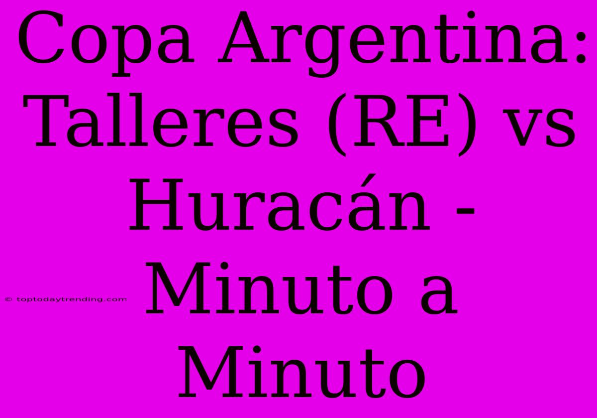 Copa Argentina: Talleres (RE) Vs Huracán - Minuto A Minuto