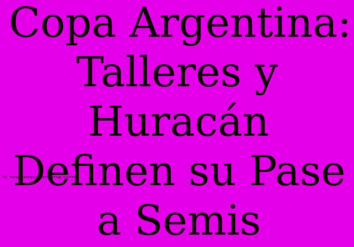 Copa Argentina: Talleres Y Huracán Definen Su Pase A Semis