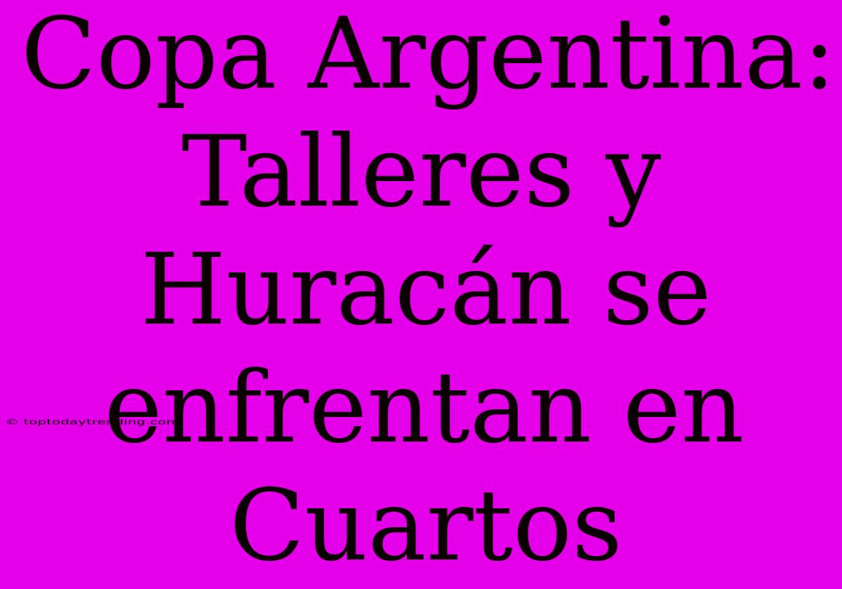 Copa Argentina: Talleres Y Huracán Se Enfrentan En Cuartos