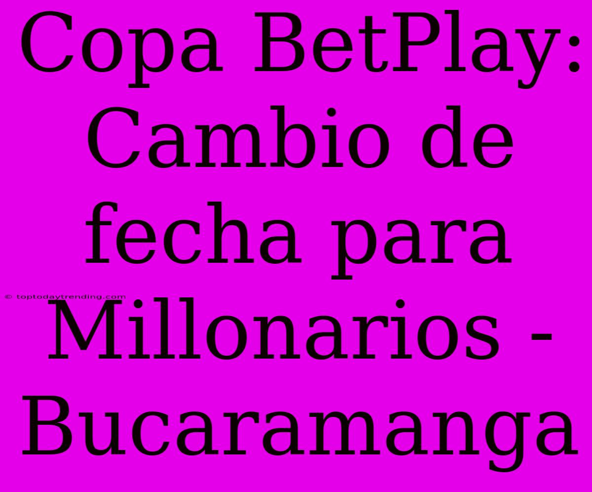 Copa BetPlay: Cambio De Fecha Para Millonarios - Bucaramanga