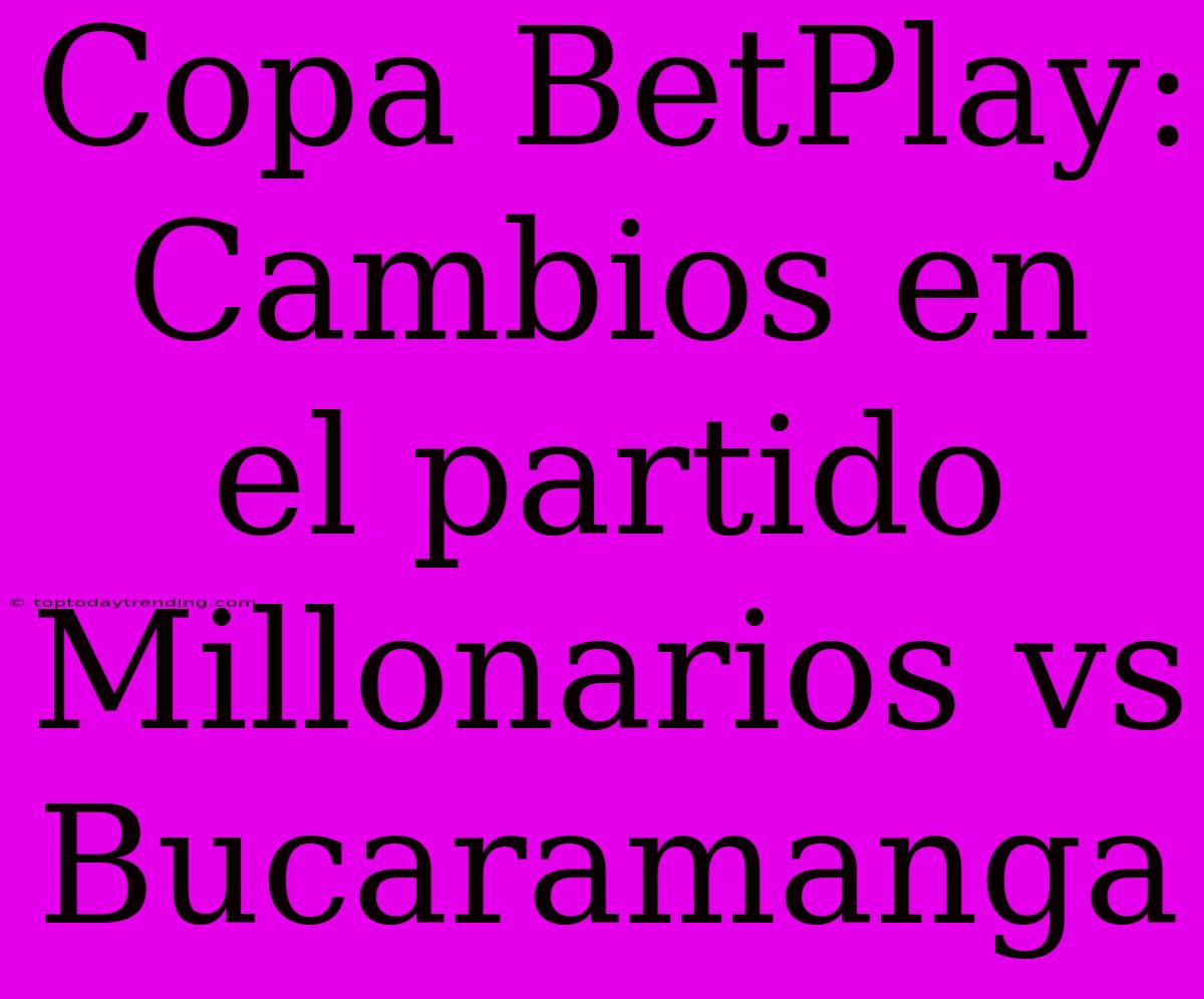 Copa BetPlay: Cambios En El Partido Millonarios Vs Bucaramanga