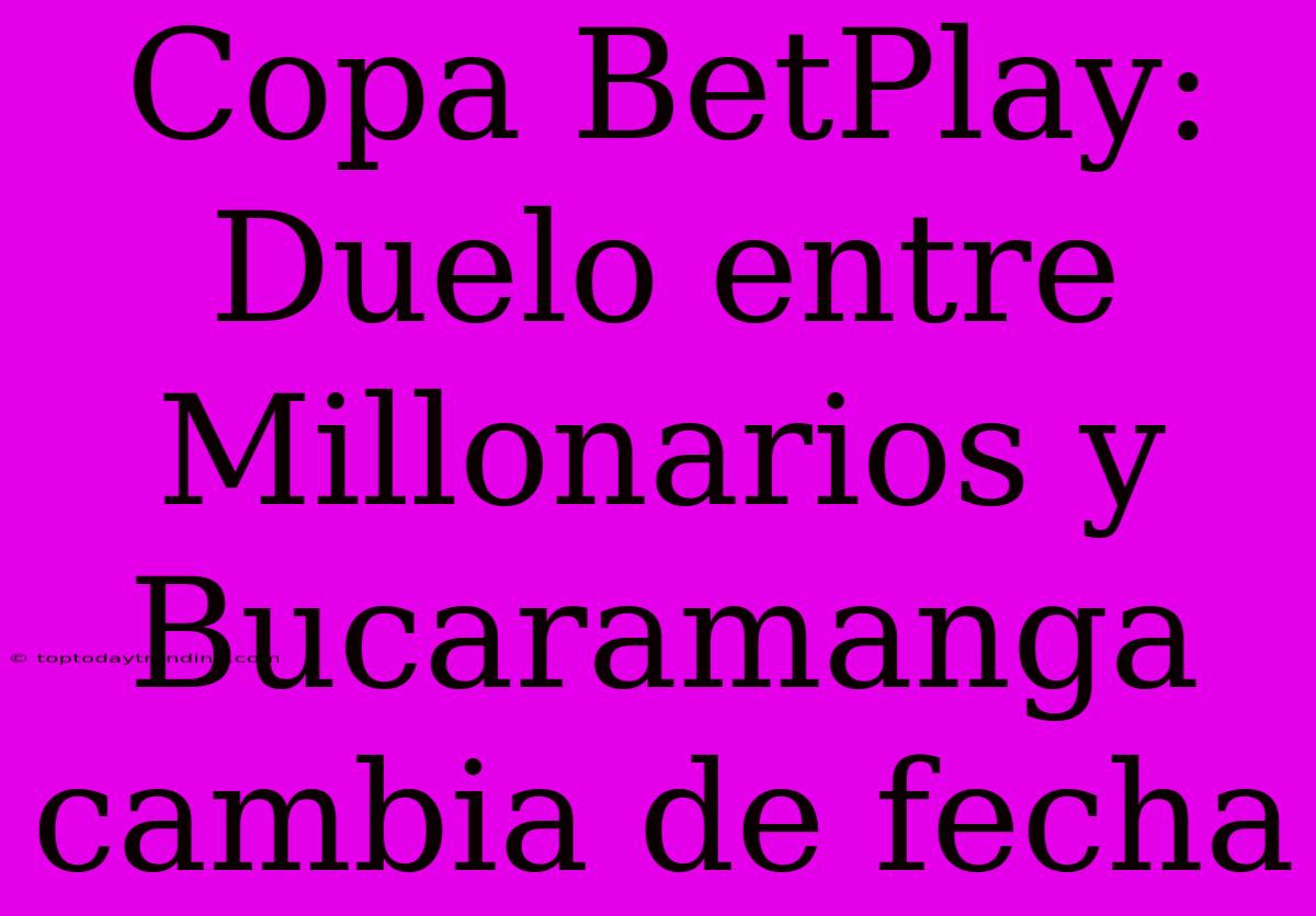 Copa BetPlay: Duelo Entre Millonarios Y Bucaramanga Cambia De Fecha