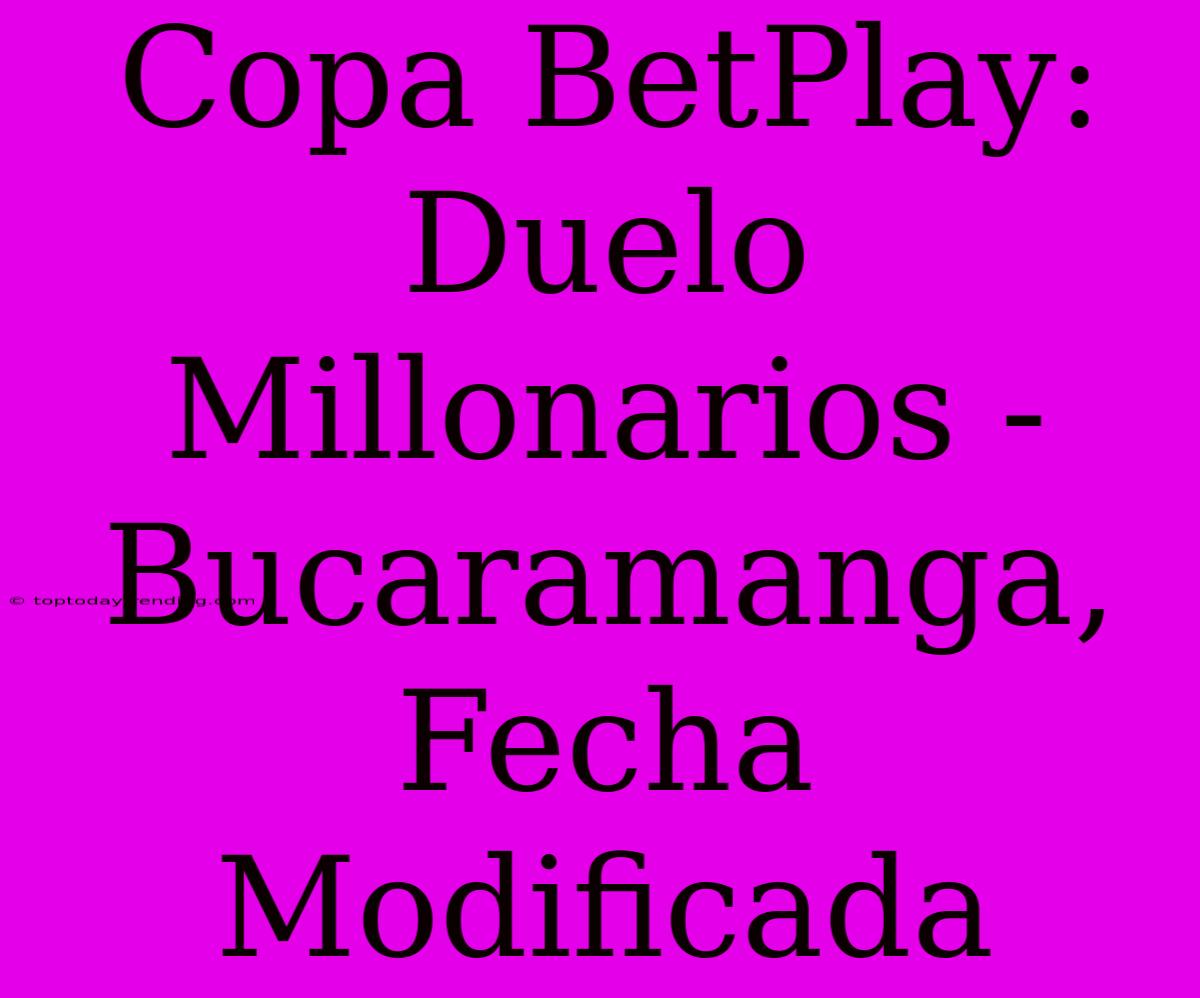 Copa BetPlay: Duelo Millonarios - Bucaramanga, Fecha Modificada