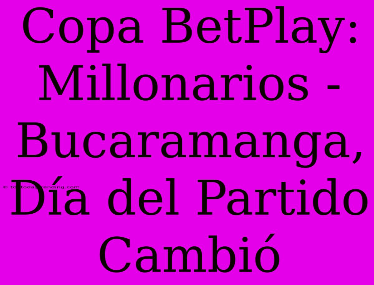 Copa BetPlay: Millonarios - Bucaramanga, Día Del Partido Cambió