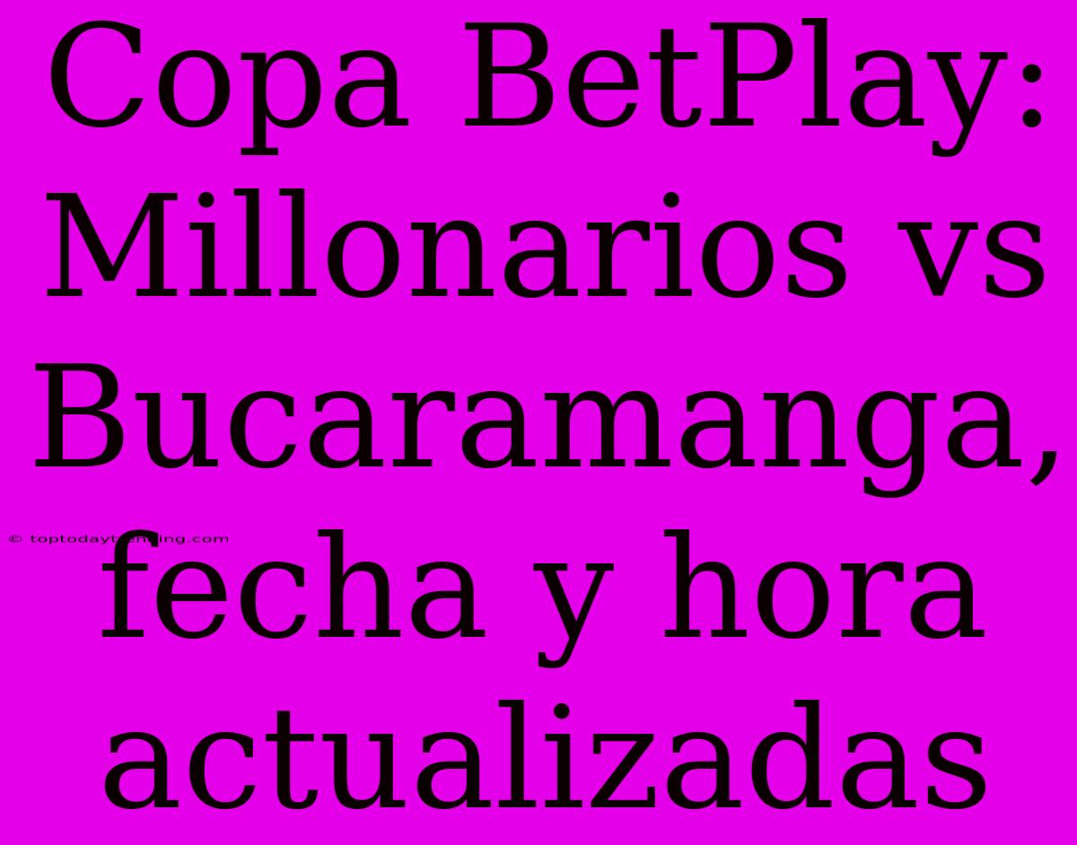 Copa BetPlay: Millonarios Vs Bucaramanga, Fecha Y Hora Actualizadas