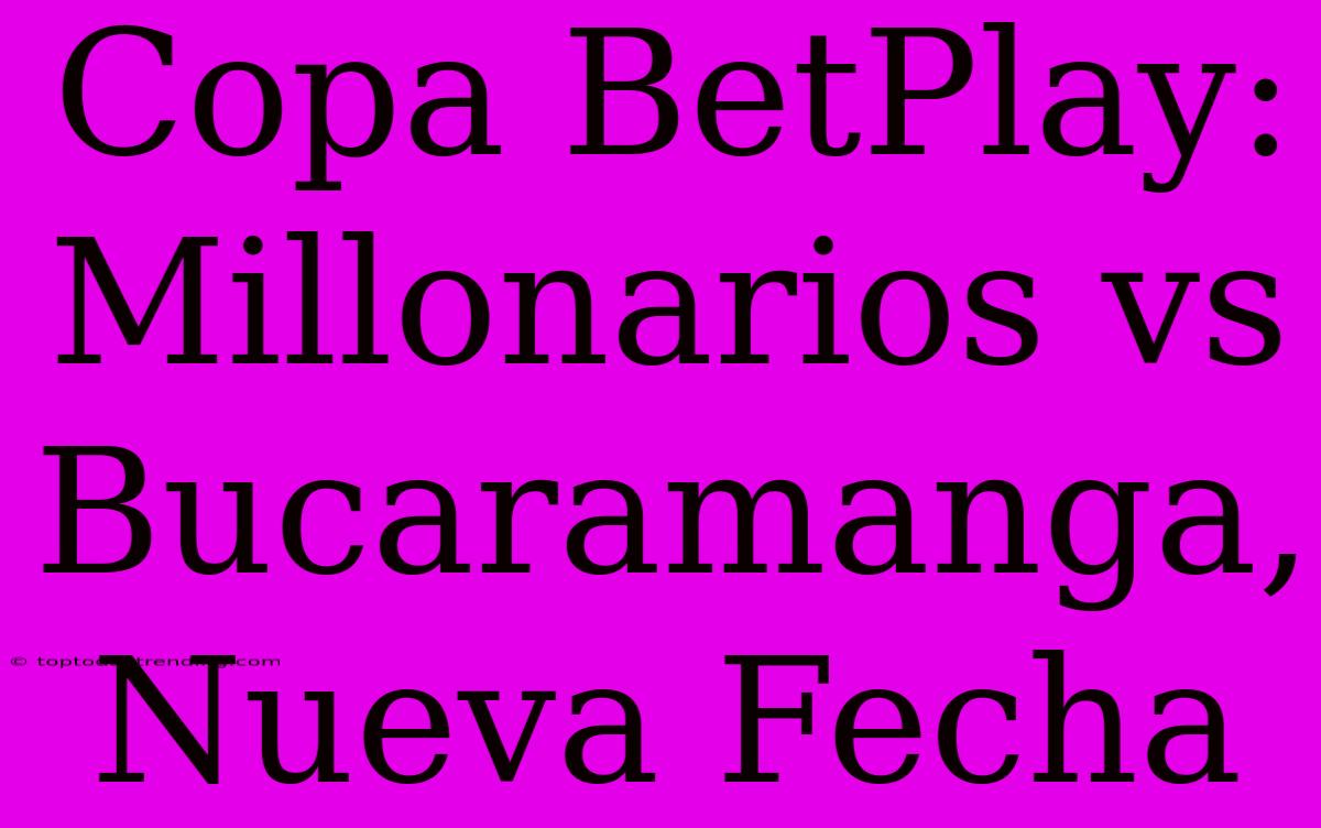 Copa BetPlay: Millonarios Vs Bucaramanga, Nueva Fecha