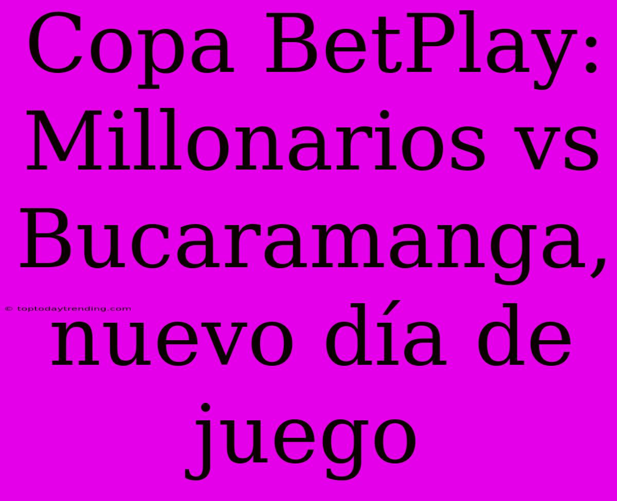 Copa BetPlay: Millonarios Vs Bucaramanga, Nuevo Día De Juego