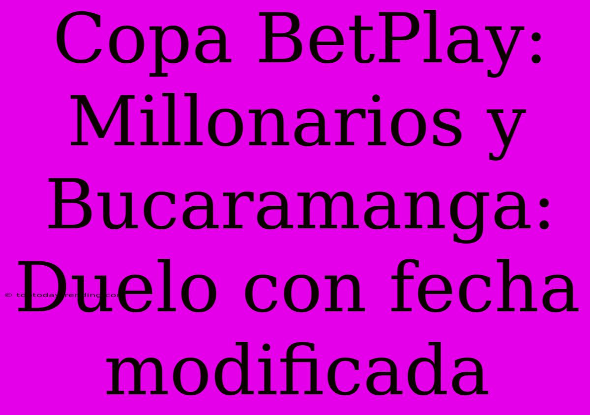 Copa BetPlay: Millonarios Y Bucaramanga: Duelo Con Fecha Modificada