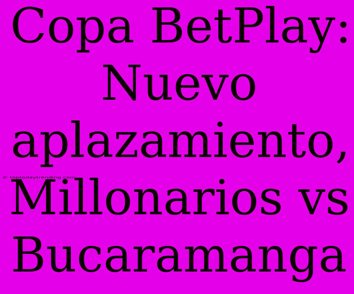 Copa BetPlay: Nuevo Aplazamiento, Millonarios Vs Bucaramanga