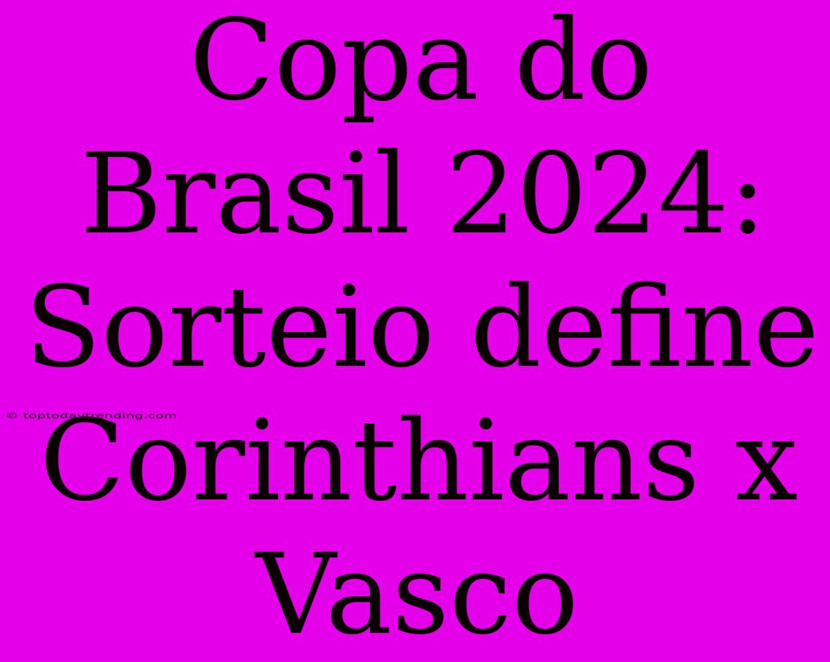 Copa Do Brasil 2024: Sorteio Define Corinthians X Vasco